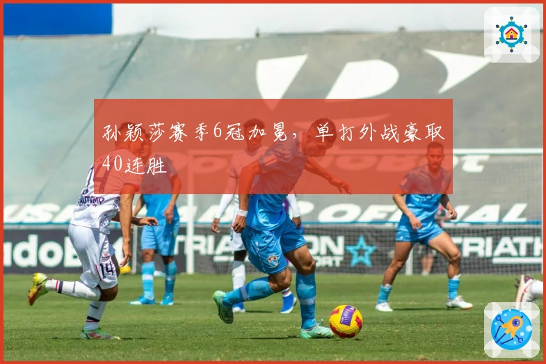 孙颖莎赛季6冠加冕，单打外战豪取40连胜