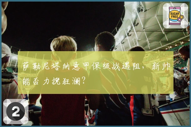 萨勒尼塔纳意甲保级战遇阻,新帅能否力挽狂澜?