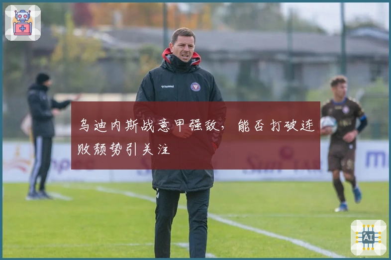 乌迪内斯战意甲强敌，能否打破连败颓势引关注