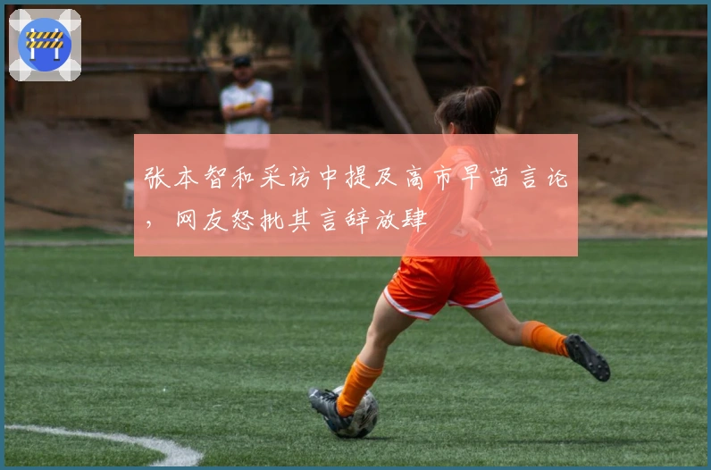 张本智和采访中提及高市早苗言论，网友怒批其言辞放肆