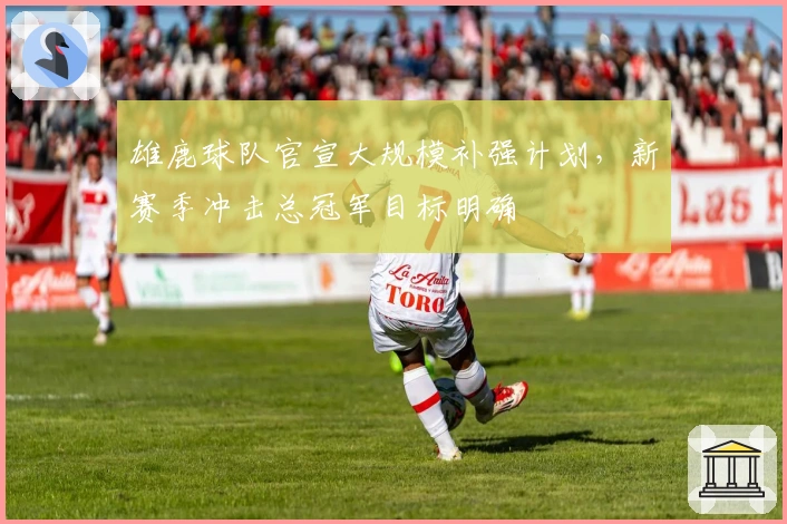 雄鹿球队官宣大规模补强计划，新赛季冲击总冠军目标明确
