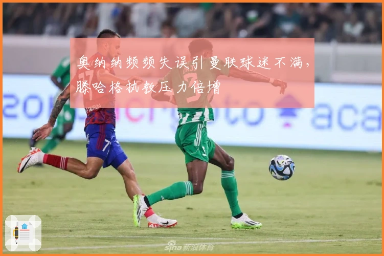 奥纳纳频频失误引曼联球迷不满，滕哈格执教压力倍增