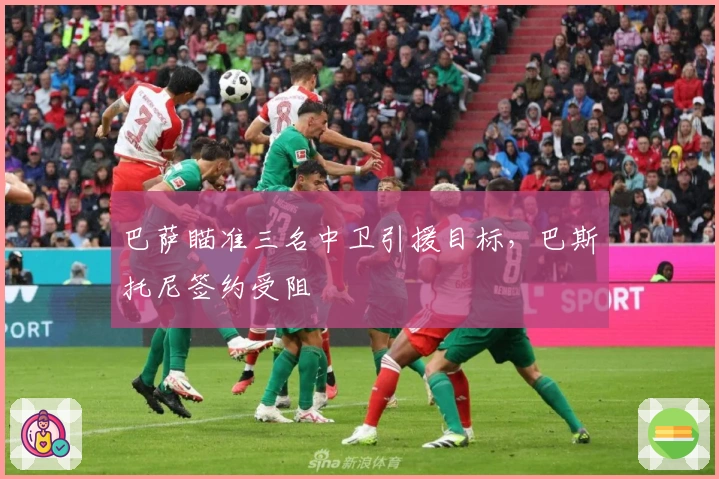 巴萨瞄准三名中卫引援目标，巴斯托尼签约受阻