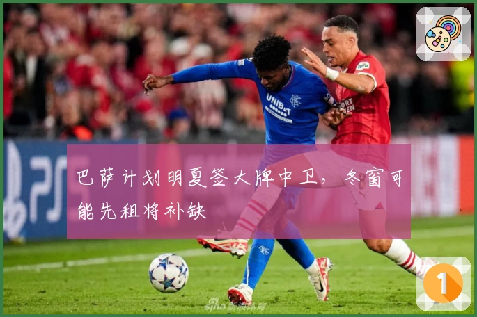 巴萨计划明夏签大牌中卫，冬窗可能先租将补缺