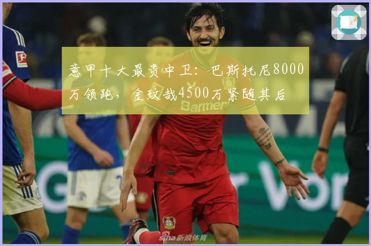 意甲十大最贵中卫：巴斯托尼8000万领跑，金玟哉4500万紧随其后