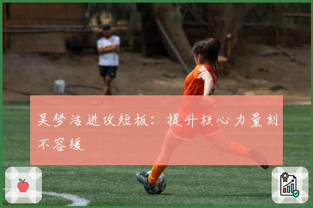 吴梦洁进攻短板:提升核心力量刻不容缓