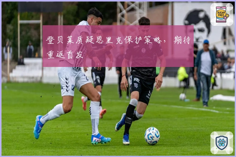 登贝莱质疑恩里克保护策略，期待重返首发