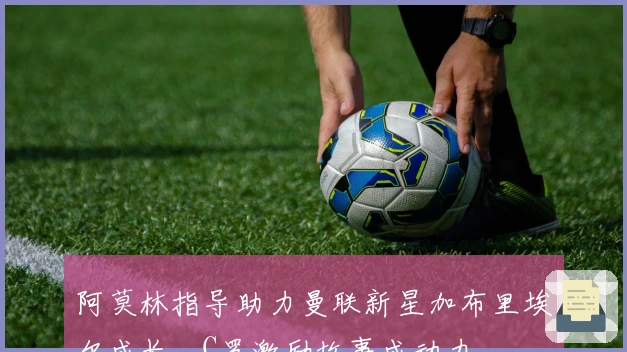 阿莫林指导助力曼联新星加布里埃尔成长，C罗激励故事成动力