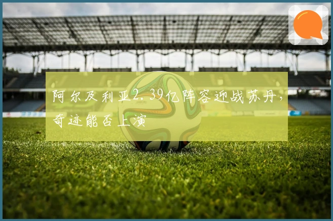 阿尔及利亚2.39亿阵容迎战苏丹，奇迹能否上演