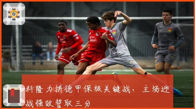 科隆力拼德甲保级关键战，主场迎战强敌誓取三分