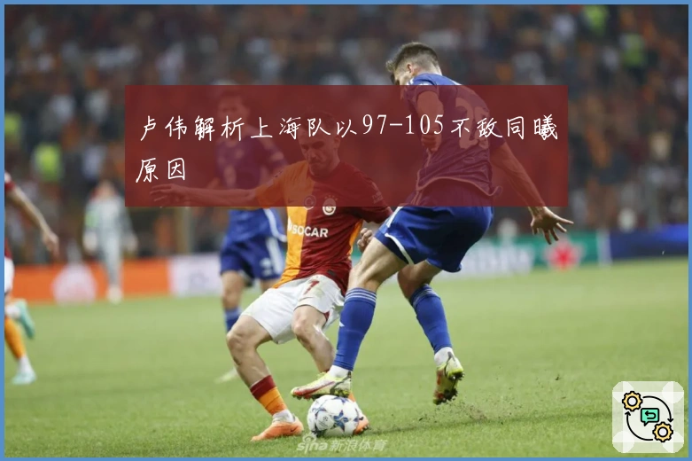 卢伟解析上海队以97-105不敌同曦原因