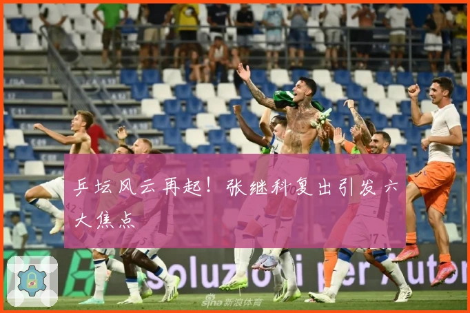 乒坛风云再起！张继科复出引发六大焦点