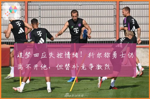 追梦回应失控情绪！科尔称勇士仍离不开他，但替补竞争激烈