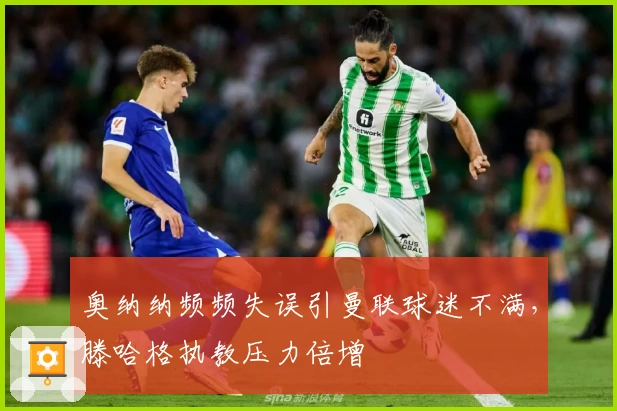 奥纳纳频频失误引曼联球迷不满，滕哈格执教压力倍增