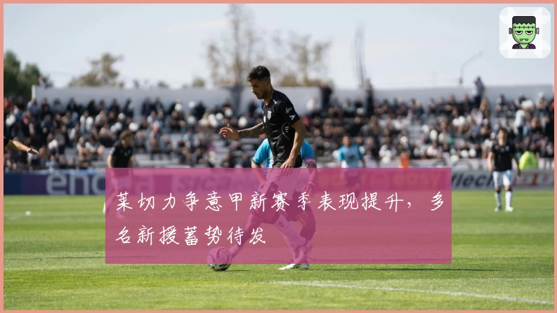 莱切力争意甲新赛季表现提升，多名新援蓄势待发