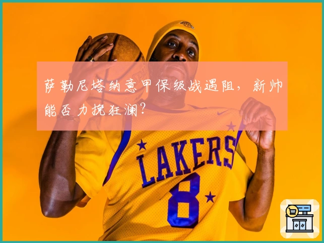 萨勒尼塔纳意甲保级战遇阻，新帅能否力挽狂澜？