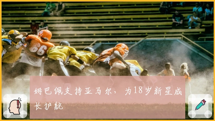 姆巴佩支持亚马尔，为18岁新星成长护航