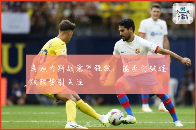 乌迪内斯战意甲强敌,能否打破连败颓势引关注