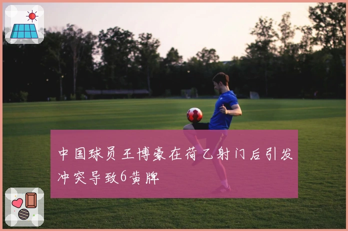 中国球员王博豪在荷乙射门后引发冲突导致6黄牌